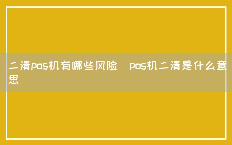 二清pos机有哪些风险(pos机二清是什么意思)(图1)