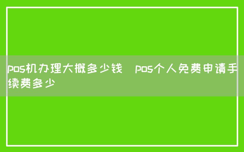 pos机办理大概多少钱(pos个人免费申请手续费多少)