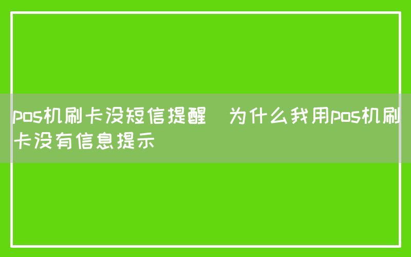 pos机刷卡没短信提醒(为什么我用pos机刷卡没有信息提示)