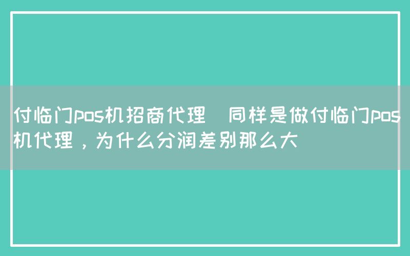 付临门pos机招商代理(同样是做付临门pos机代理，为什么分润差别那么大)
