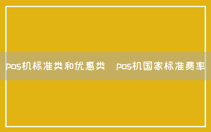 pos机标准类和优惠类(pos机国家标准费率)