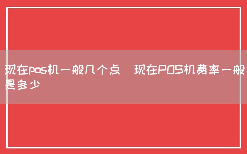 现在pos机一般几个点(现在POS机费率一般是多少)