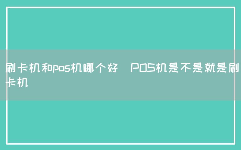 刷卡机和pos机哪个好(POS机是不是就是刷卡机)(图1)