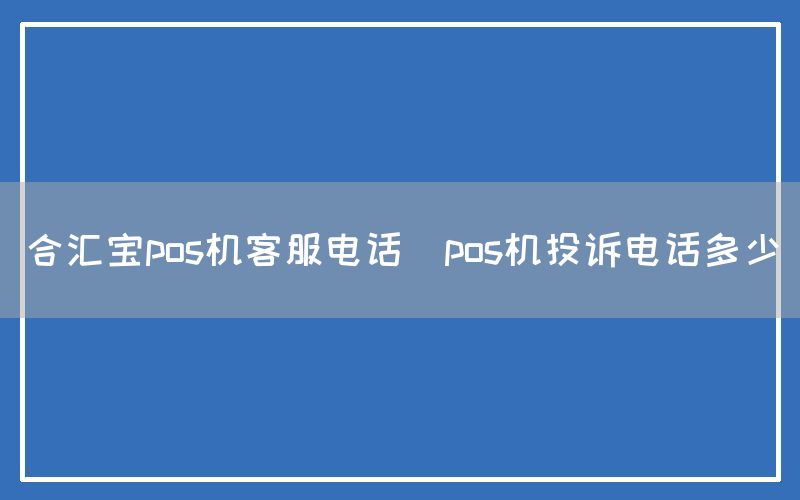 合汇宝pos机客服电话(pos机投诉电话多少)