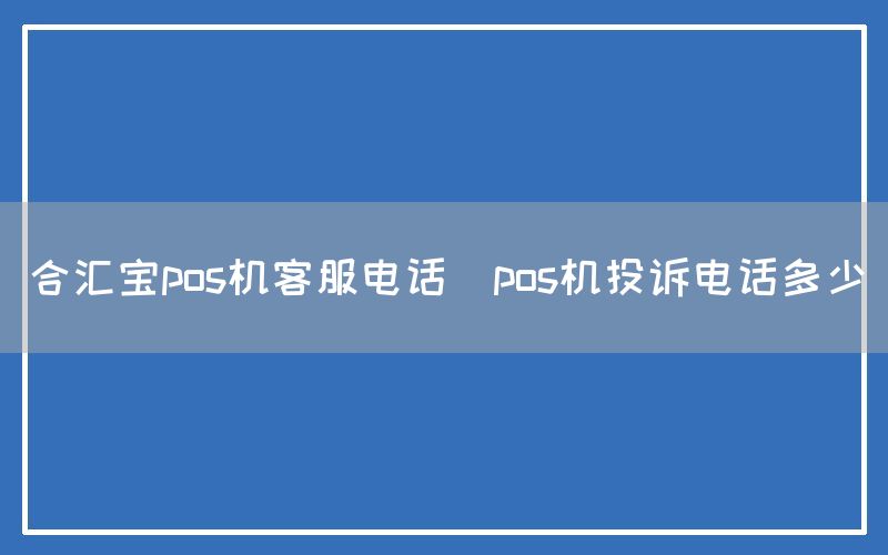 合汇宝pos机客服电话(pos机投诉电话多少)(图1)