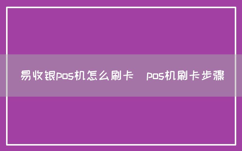 易收银pos机怎么刷卡(pos机刷卡步骤)