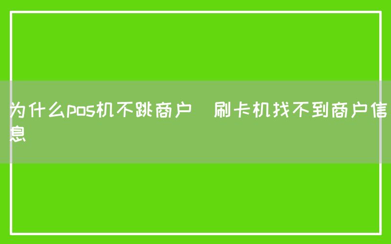 为什么pos机不跳商户(刷卡机找不到商户信息)