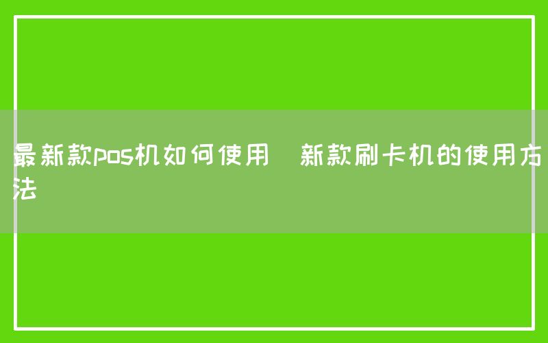 最新款pos机如何使用(新款刷卡机的使用方法)