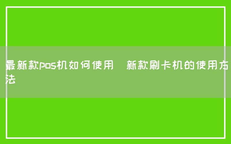 最新款pos机如何使用(新款刷卡机的使用方法)(图1)