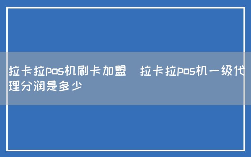 拉卡拉pos机刷卡加盟(拉卡拉pos机一级代理分润是多少)