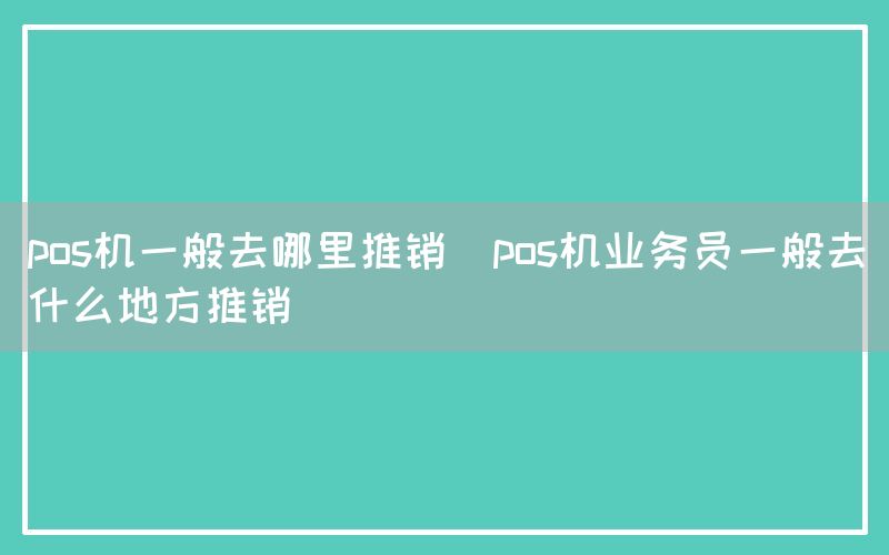 pos机一般去哪里推销(pos机业务员一般去什么地方推销)