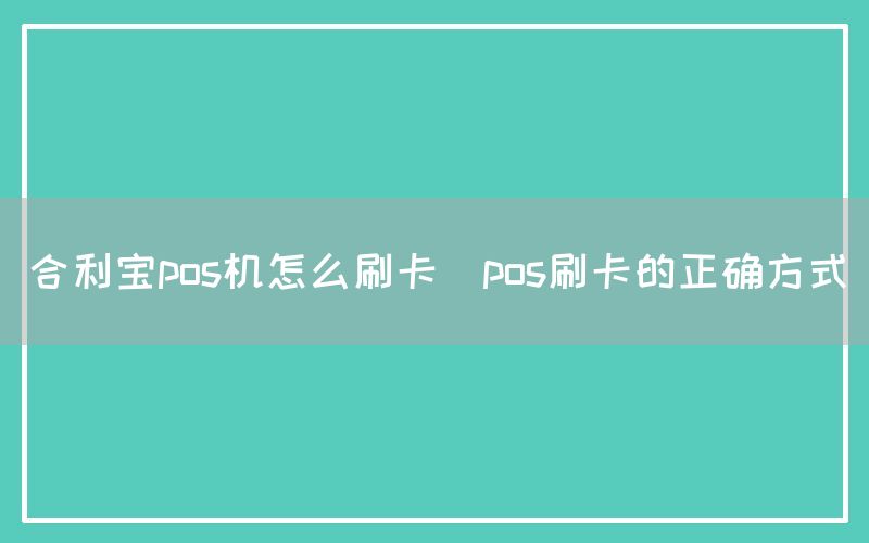 合利宝pos机怎么刷卡(pos刷卡的正确方式)