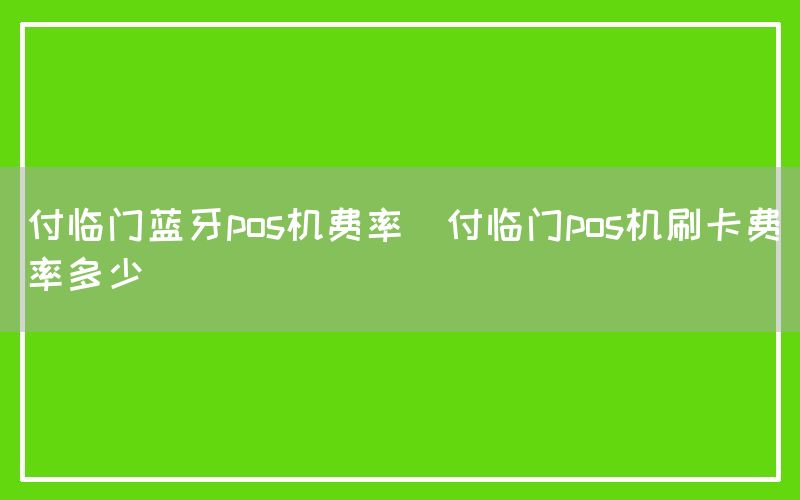 付临门蓝牙pos机费率(付临门pos机刷卡费率多少)(图1)