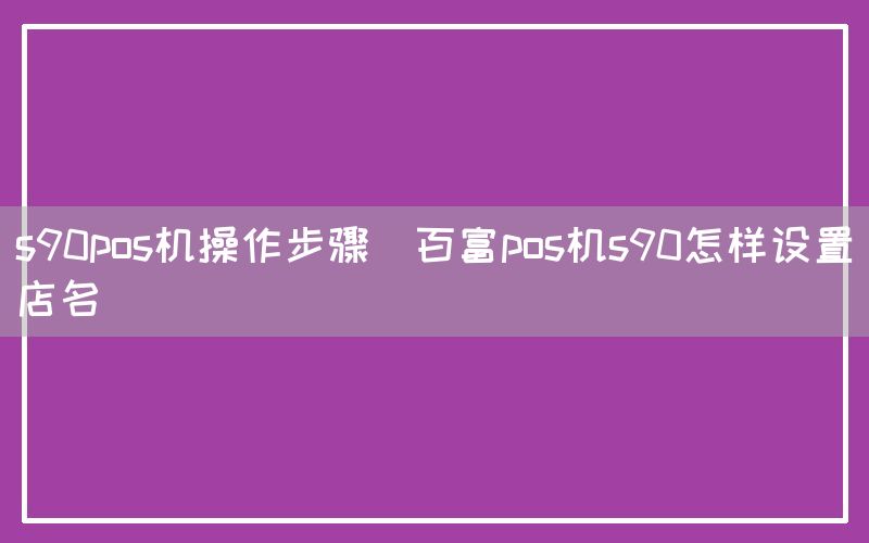 s90pos机操作步骤(百富pos机s90怎样设置店名)