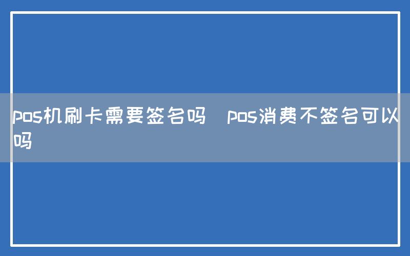 pos机刷卡需要签名吗(pos消费不签名可以吗)