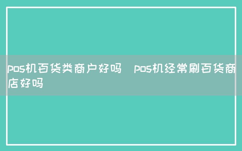 pos机百货类商户好吗(pos机经常刷百货商店好吗)