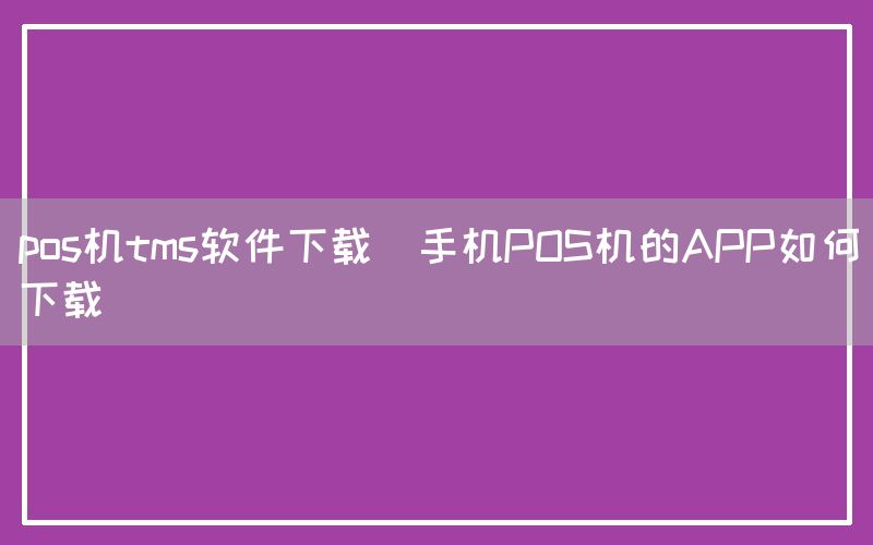 pos机tms软件下载(手机POS机的APP如何下载)