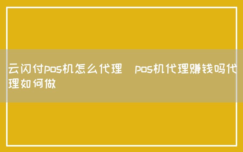 云闪付pos机怎么代理(pos机代理赚钱吗代理如何做)