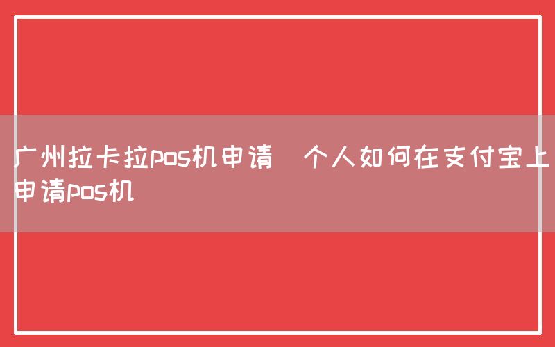 广州拉卡拉pos机申请(个人如何在支付宝上申请pos机)