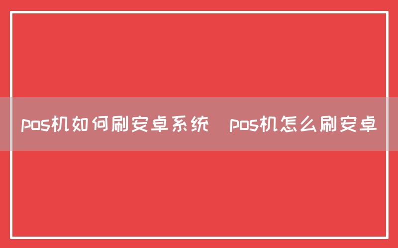 pos机如何刷安卓系统(pos机怎么刷安卓)