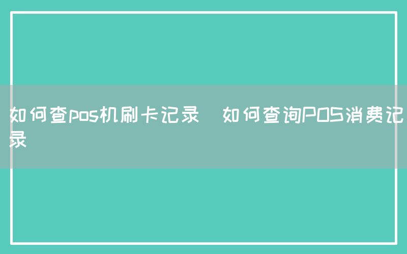 如何查pos机刷卡记录(如何查询POS消费记录)