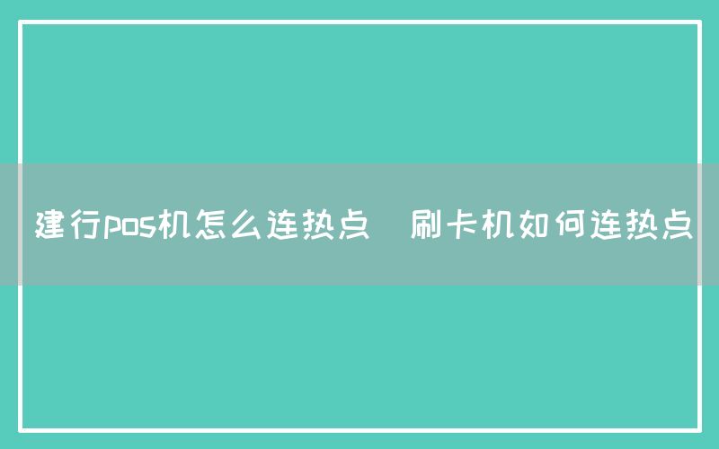 建行pos机怎么连热点(刷卡机如何连热点)