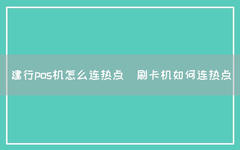 建行pos机怎么连热点(刷卡机如何连热点)