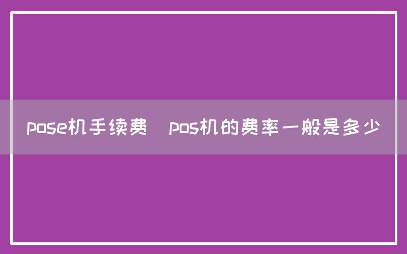 pose机手续费(pos机的费率一般是多少)