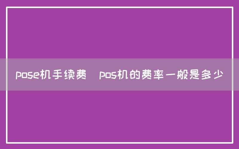 pose机手续费(pos机的费率一般是多少)