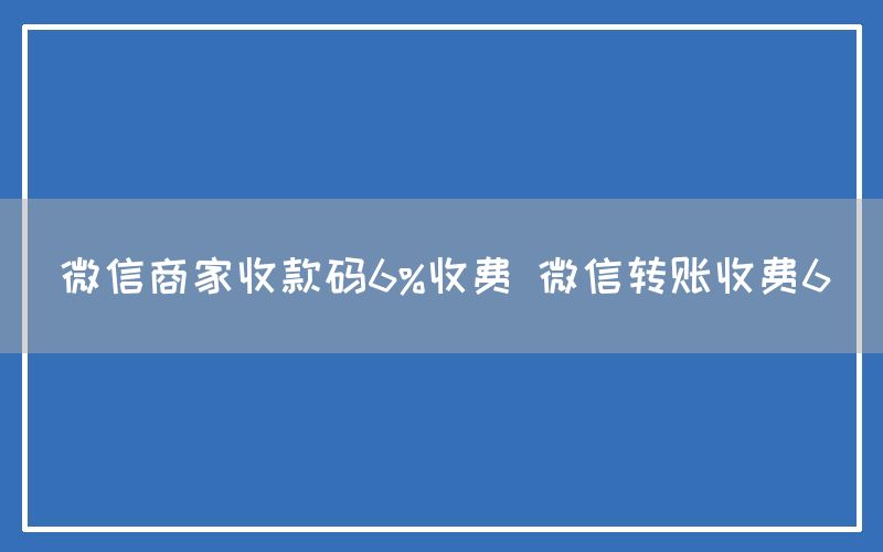 微信商家收款码6%收费 微信转账收费6(图1)