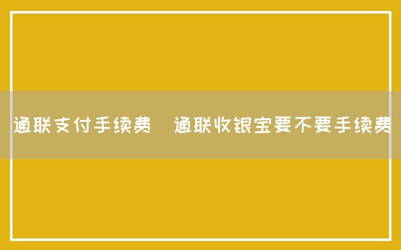 通联支付手续费(通联收银宝要不要手续费)
