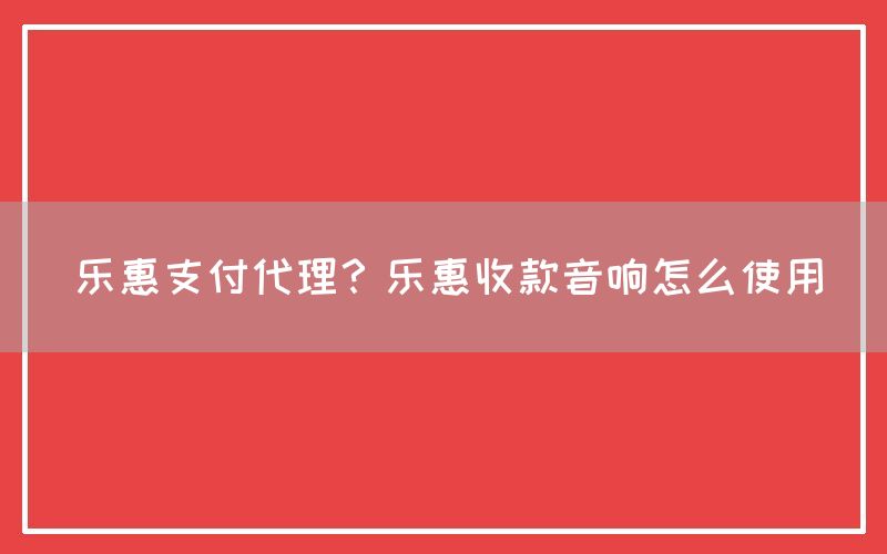 乐惠支付代理？乐惠收款音响怎么使用