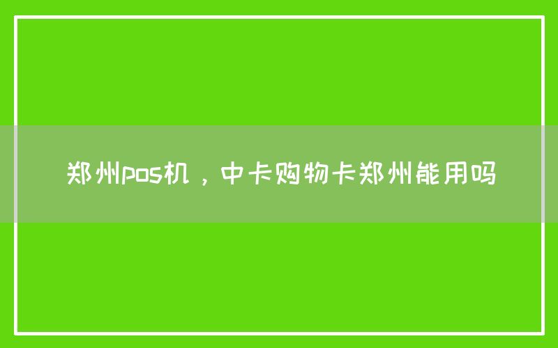 郑州pos机，中卡购物卡郑州能用吗