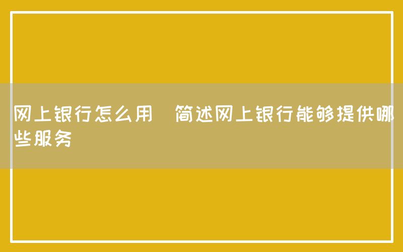 网上银行怎么用(简述网上银行能够提供哪些服务)