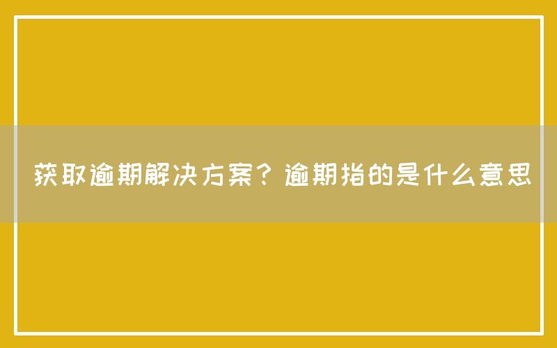 获取逾期解决方案？逾期指的是什么意思