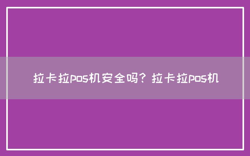 拉卡拉pos机安全吗？拉卡拉pos机