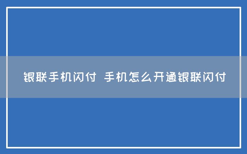 银联手机闪付 手机怎么开通银联闪付