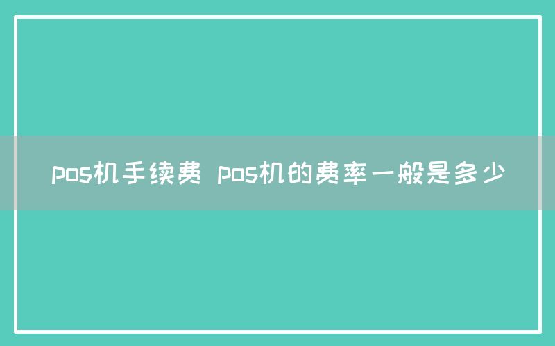 pos机手续费 pos机的费率一般是多少