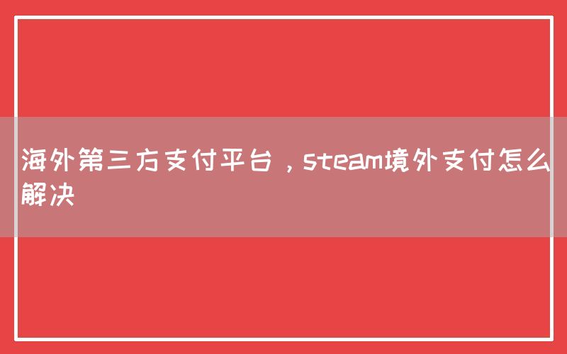 海外第三方支付平台，steam境外支付怎么解决