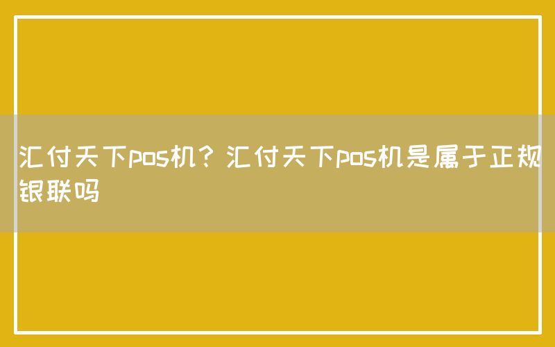 汇付天下pos机？汇付天下pos机是属于正规银联吗