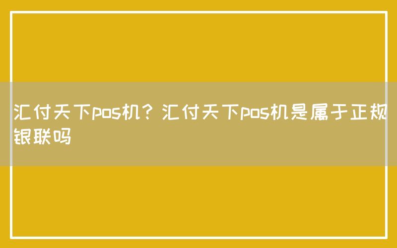 汇付天下pos机？汇付天下pos机是属于正规银联吗