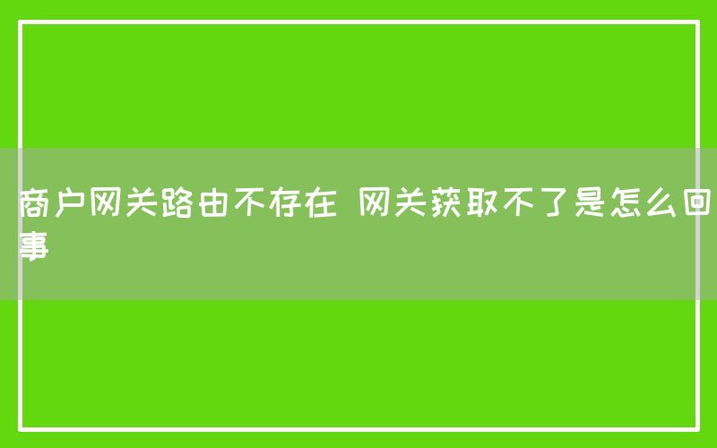 商户网关路由不存在 网关获取不了是怎么回事