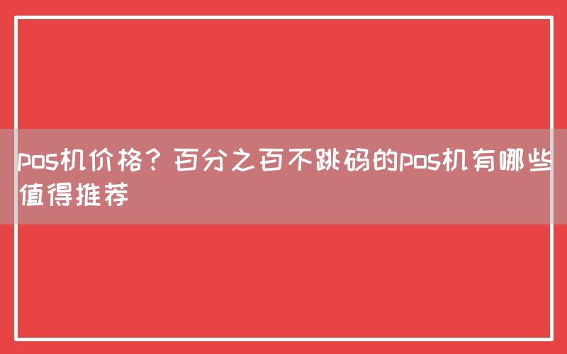 pos机价格？百分之百不跳码的pos机有哪些值得推荐