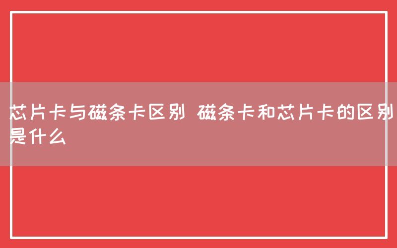 芯片卡与磁条卡区别 磁条卡和芯片卡的区别是什么