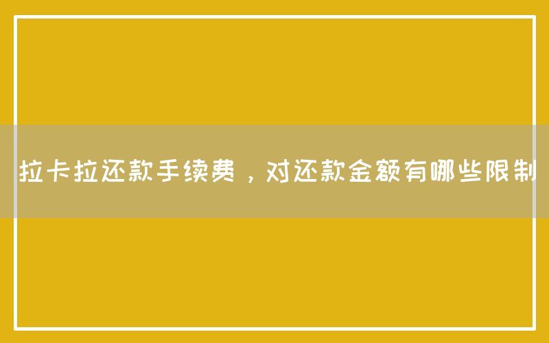 拉卡拉还款手续费，对还款金额有哪些限制
