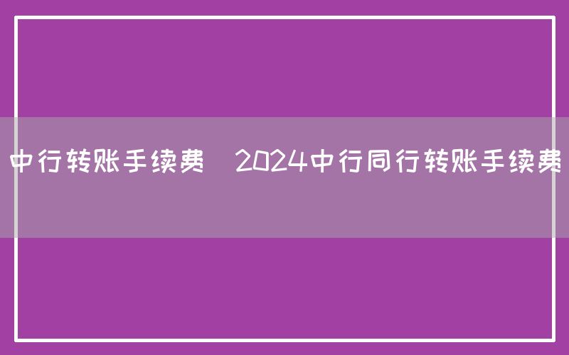 中行转账手续费(2024中行同行转账手续费)