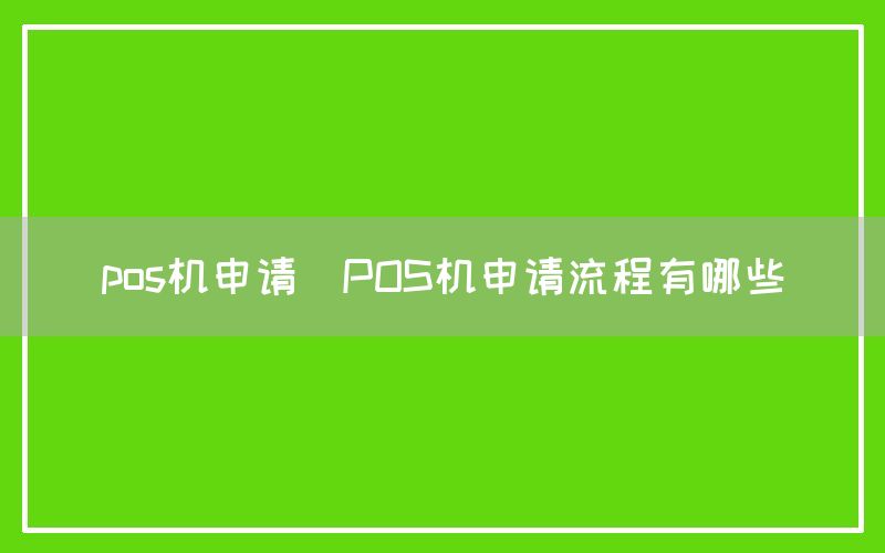 pos机申请(POS机申请流程有哪些)
