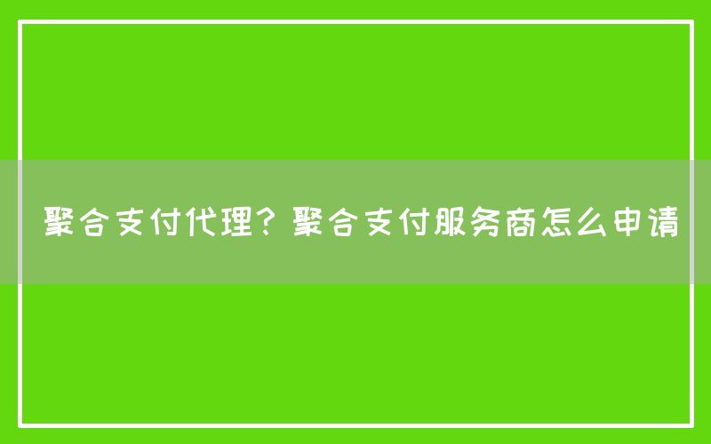 聚合支付代理？聚合支付服务商怎么申请