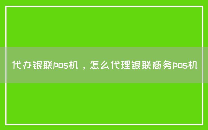 代办银联pos机，怎么代理银联商务pos机