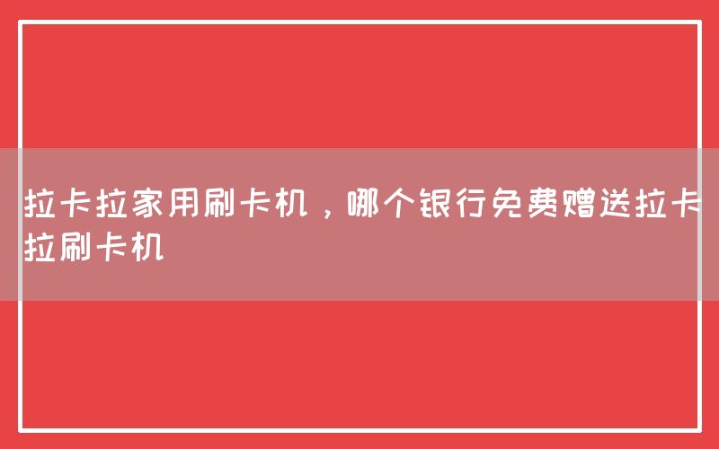 拉卡拉家用刷卡机，哪个银行免费赠送拉卡拉刷卡机